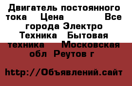 Двигатель постоянного тока. › Цена ­ 12 000 - Все города Электро-Техника » Бытовая техника   . Московская обл.,Реутов г.